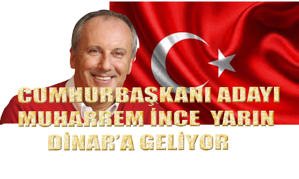 Türkiye Cumhuriyeti Cumhurbaşkanı Adayı İnce Yarın Dinar’a Geliyor