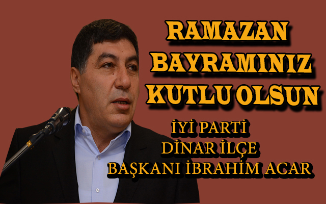 İyi Parti Dinar İlçe Başkanı İbrahim Acar Ramazan Bayramı Dolayısıyla Mesaj Yayınladı