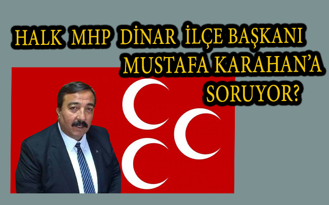 Halk Mhp Dinar İlçe Başkanı Mustafa Karahan’a soruyor?