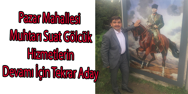 Pazar Mahallesi Muhtarı Suat Gölcük Hizmetlerin Devamı İçin Tekrar Aday