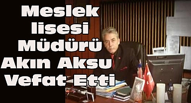 Meslek Lisesi Müdürü Akın Aksu Vefat Etti