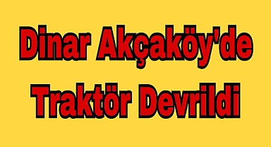 Dinar Akçaköy mevkiinde traktör devrildi