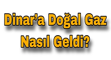 Dinar’a Doğal Gaz Nasıl Geldi?