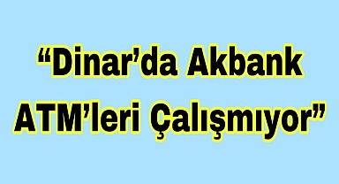“Dinar’da Akbank ATM’leri Çalışmıyor”