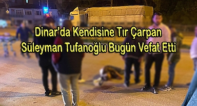 Dinar'da Kendisine Tır Çarpan Süleyman Tufanoğlu Vefat Etti