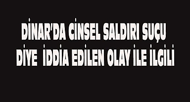 Dinar'da Cinsel Saldırı Suçu Diye İddia Edilen Olay İle İlgili