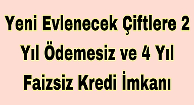 Yeni Evlenecek Çiftlere 2 Yıl Ödemesiz ve 4 Yıl Faizsiz Kredi İmkanı