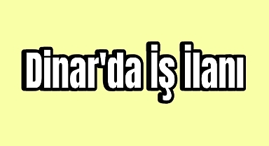 DİNAR’DA İŞ İLANI