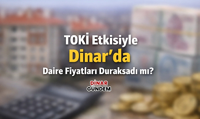 TOKİ Etkisiyle Dinar’da Daire Fiyatları Duraksadı mı?